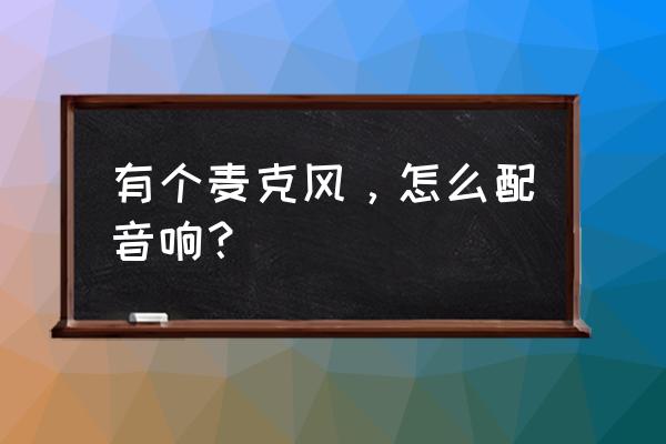 音响的话筒怎么画 有个麦克风，怎么配音响？