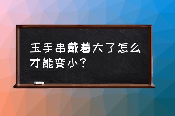 手串绳子太长怎么处理 玉手串戴着大了怎么才能变小？