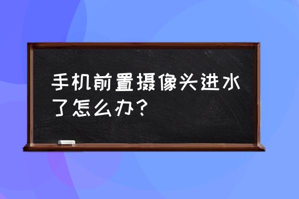 手机进水啦相机故障了该怎么办 手机前置摄像头进水了怎么办？