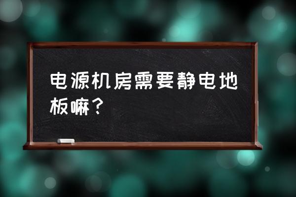 机房防静电最好的方法 电源机房需要静电地板嘛？