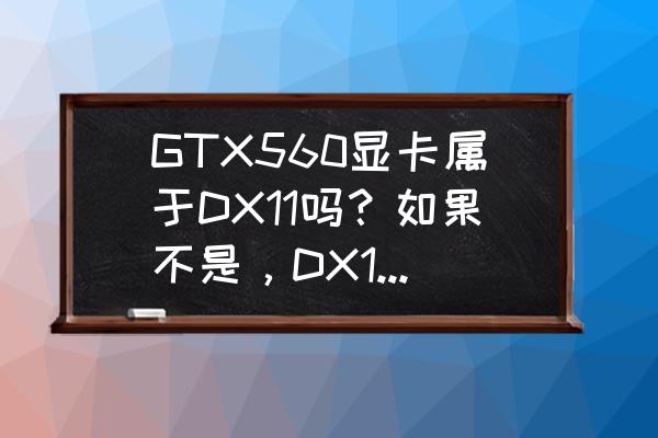 怎么看显卡是否支持dx11 GTX560显卡属于DX11吗？如果不是，DX11的是什么显卡？