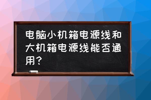 小型笔记本电脑电源推荐 电脑小机箱电源线和大机箱电源线能否通用？