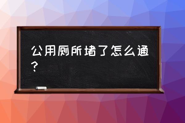 卫生间主管道堵塞疏通方法 公用厕所堵了怎么通？