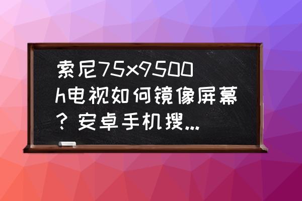 sony电视投不了屏 索尼75x9500h电视如何镜像屏幕？安卓手机搜索但连接不了？