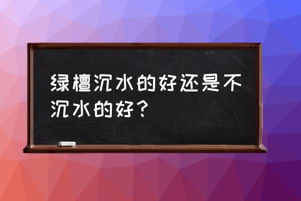 绿檀手串怎么挑选最好 绿檀沉水的好还是不沉水的好？