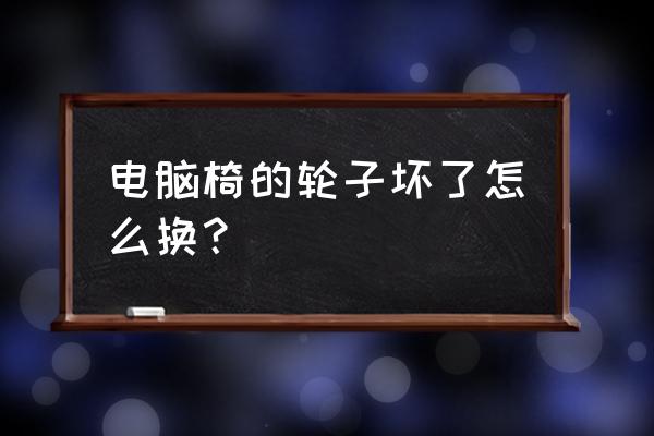 电脑椅轮子哪种好 电脑椅的轮子坏了怎么换？