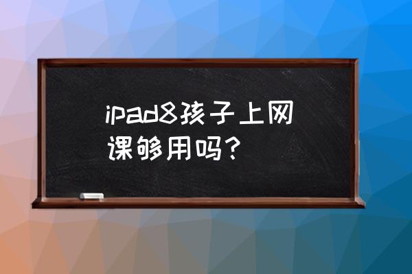 小孩在线学习一般用多大的平板 ipad8孩子上网课够用吗？