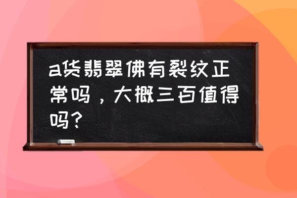 翡翠佛有裂纹可以佩戴吗 a货翡翠佛有裂纹正常吗，大概三百值得吗？