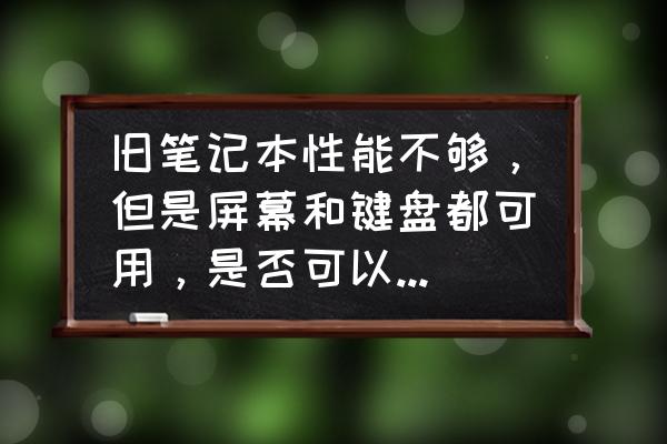 废旧笔记本可以用来做什么 旧笔记本性能不够，但是屏幕和键盘都可用，是否可以用手机为主机（带PC模式）改装为手机工作站？