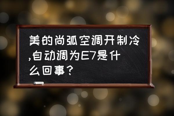 美的空调e7故障解决快速办法 美的尚弧空调开制冷,自动调为E7是什么回事？