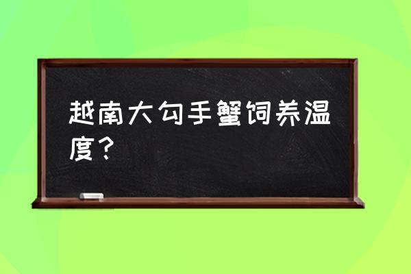 越南勾手蟹能活多久 越南大勾手蟹饲养温度？