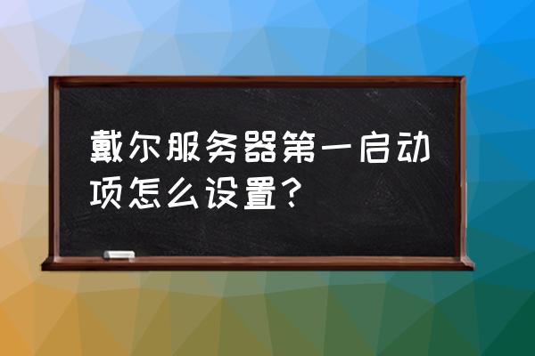 服务器怎么设置硬盘第一启动项 戴尔服务器第一启动项怎么设置？