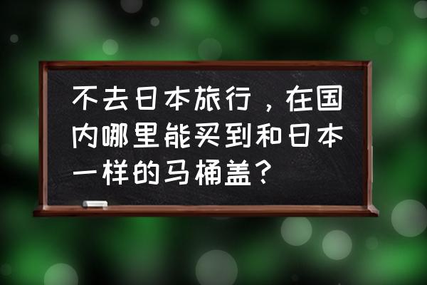 日本马桶盖推荐 不去日本旅行，在国内哪里能买到和日本一样的马桶盖？