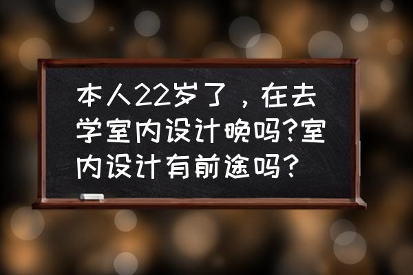 室内设计行业很不好做吗 本人22岁了，在去学室内设计晚吗?室内设计有前途吗？