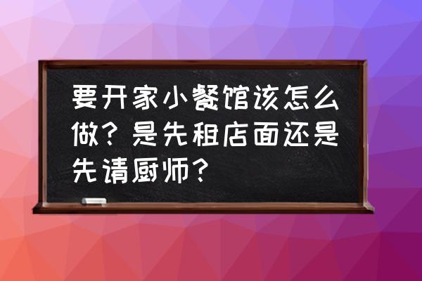 装修店铺的步骤流程 要开家小餐馆该怎么做？是先租店面还是先请厨师？