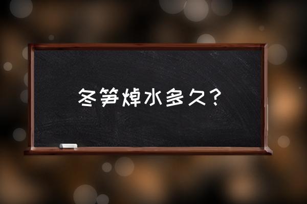 挖竹鞭笋时间 冬笋焯水多久？