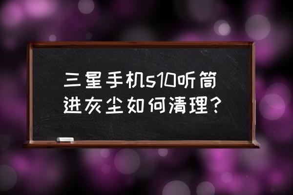 手机里的灰尘该怎么清除 三星手机s10听筒进灰尘如何清理？