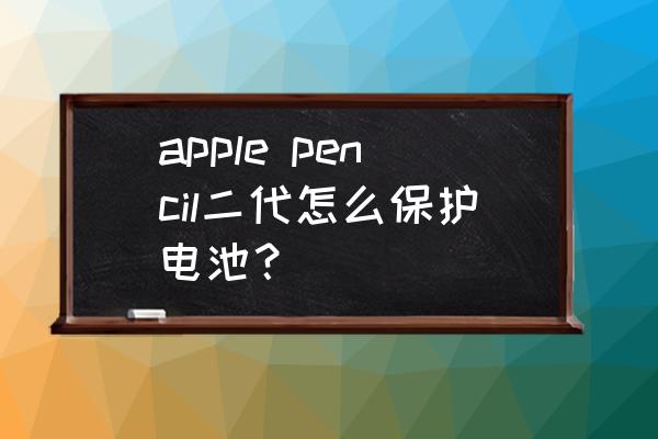 apple pencil二代怎么保护电池？