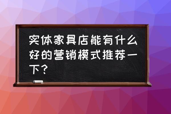 家居生活馆装修最新风格 实体家具店能有什么好的营销模式推荐一下？