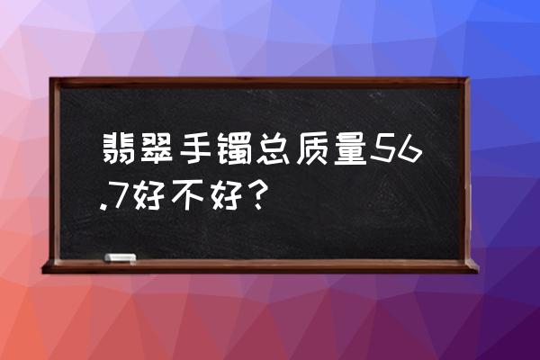 翡翠手镯戴多大合适图示 翡翠手镯总质量56.7好不好？