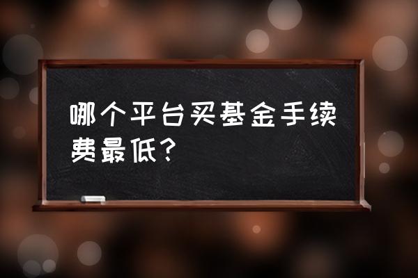 哪个软件可以选基金 哪个平台买基金手续费最低？