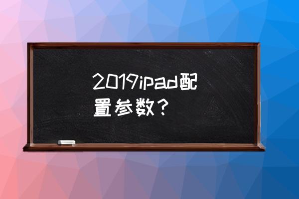 平板电脑配置参数怎么看 2019ipad配置参数？