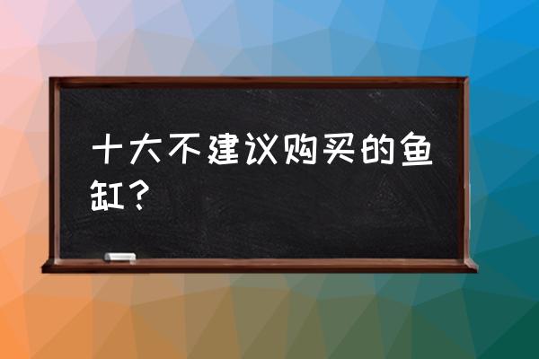 鱼缸价格一般是多少钱 十大不建议购买的鱼缸？