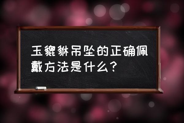 买貔貅的正确方法 玉貔貅吊坠的正确佩戴方法是什么？