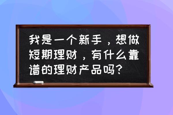 最好的短期理财平台是哪个 我是一个新手，想做短期理财，有什么靠谱的理财产品吗？