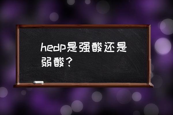 氯膦酸二钠说明书 hedp是强酸还是弱酸？