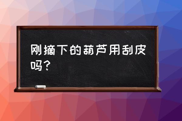 葫芦采摘后晾几天可以去皮 刚摘下的葫芦用刮皮吗？