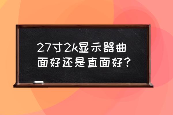 曲面显示器一般拿来干什么 27寸2k显示器曲面好还是直面好？