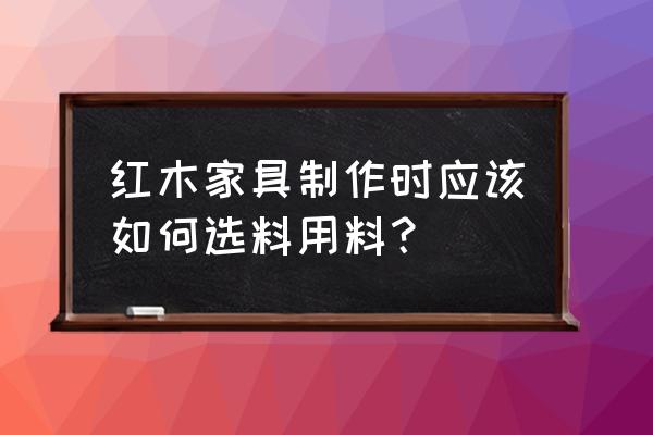 怎样挑选好的红木家具 红木家具制作时应该如何选料用料？