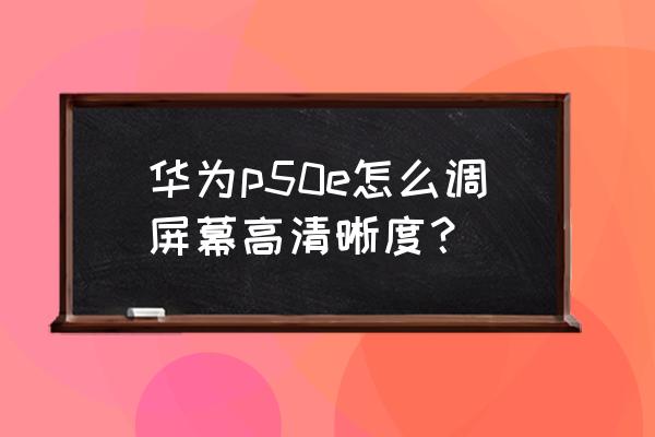 笔记本显示器模糊怎么调成超清 华为p50e怎么调屏幕高清晰度？