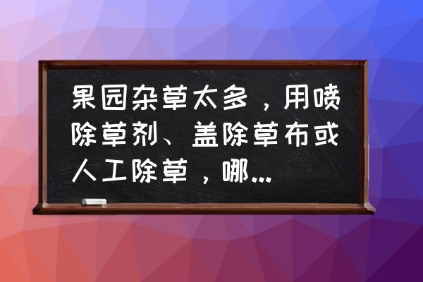 除草药水怎么配 果园杂草太多，用喷除草剂、盖除草布或人工除草，哪种方法效果较好也比较经济？