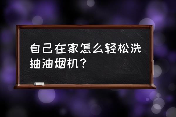 自己简单清洗抽油烟机 自己在家怎么轻松洗抽油烟机？