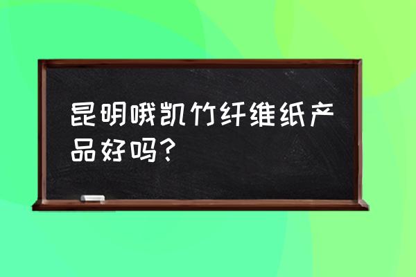 竹纤维纸哪种最好用 昆明哦凯竹纤维纸产品好吗？