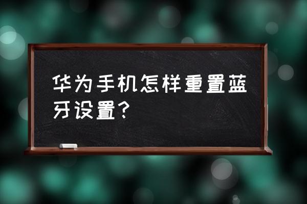 win10怎么重置蓝牙连接 华为手机怎样重置蓝牙设置？