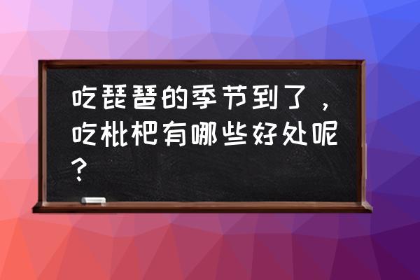 吃枇杷对身体有什么好处和坏处 吃琵琶的季节到了，吃枇杷有哪些好处呢？