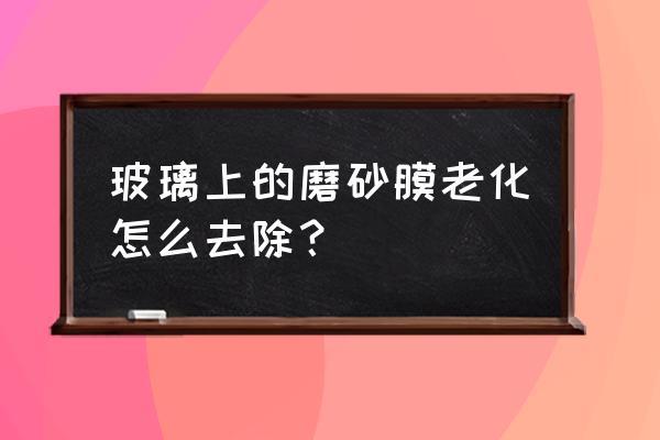 玻璃保护膜风化了怎么清理 玻璃上的磨砂膜老化怎么去除？