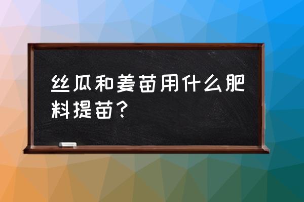 丝瓜最怕什么药 丝瓜和姜苗用什么肥料提苗？