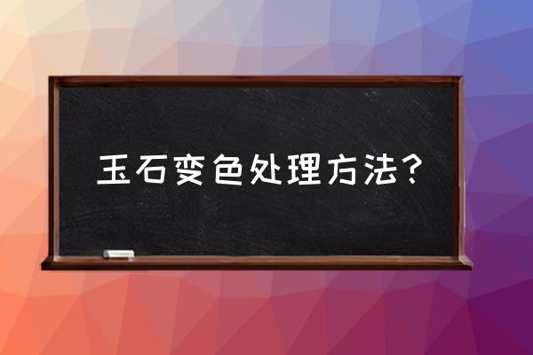 和田玉染色了怎么补救 玉石变色处理方法？