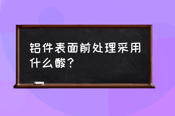 纪念章表面有氧化怎样去除 铝件表面前处理采用什么酸？