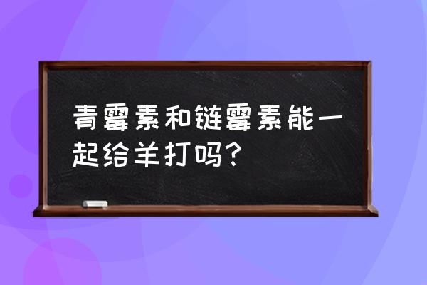 青霉素配合什么药最好 青霉素和链霉素能一起给羊打吗？