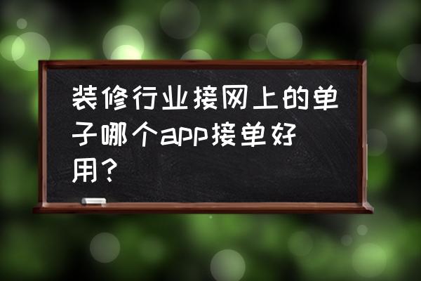 同城装修客户最多的app 装修行业接网上的单子哪个app接单好用？