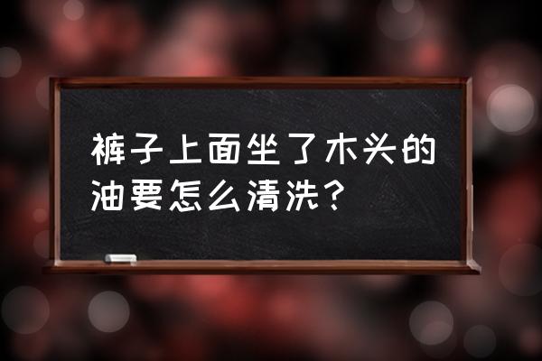 木头橱柜油污怎么清洁干净 裤子上面坐了木头的油要怎么清洗？