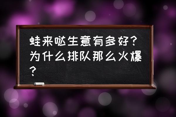 想开个牛蛙店生意好吗 蛙来哒生意有多好？为什么排队那么火爆？