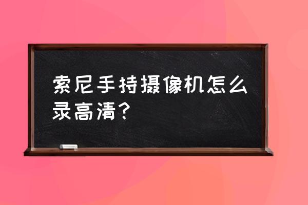 索尼手机哪个设置拍照清晰 索尼手持摄像机怎么录高清？