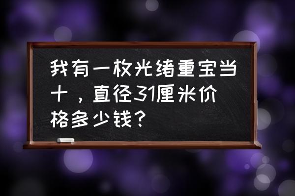 光绪通宝宝源局小钱值多少钱 我有一枚光绪重宝当十，直径31厘米价格多少钱？