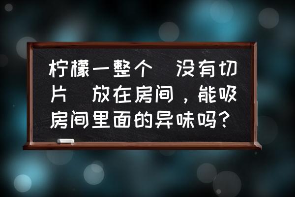 卧室有异味怎么去除 柠檬一整个（没有切片）放在房间，能吸房间里面的异味吗？